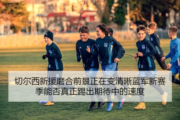 切尔西新援磨合前景正在变清晰蓝军新赛季能否真正踢出期待中的速度
