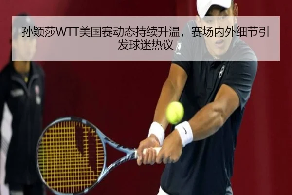 孙颖莎WTT美国赛动态持续升温，赛场内外细节引发球迷热议
